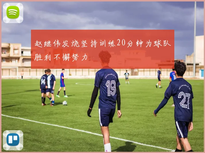 赵继伟发烧坚持训练20分钟为球队胜利不懈努力