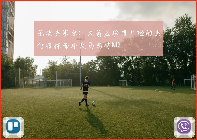 范埃克塞尔：火箭应珍惜年轻的杰伦格林而非交易老将KD
