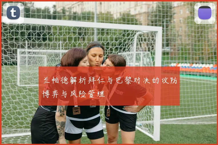 兰帕德解析拜仁与巴黎对决的攻防博弈与风险管理