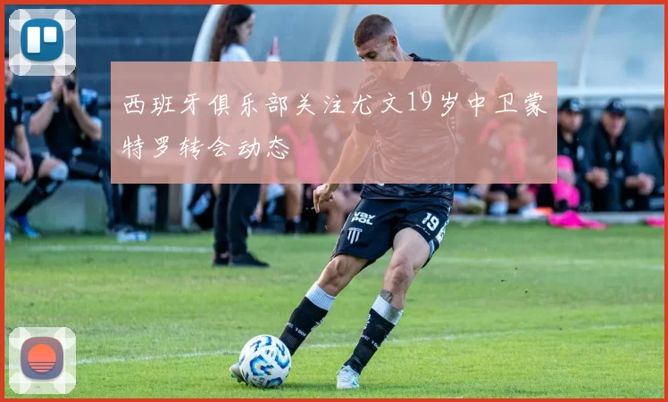 西班牙俱乐部关注尤文19岁中卫蒙特罗转会动态