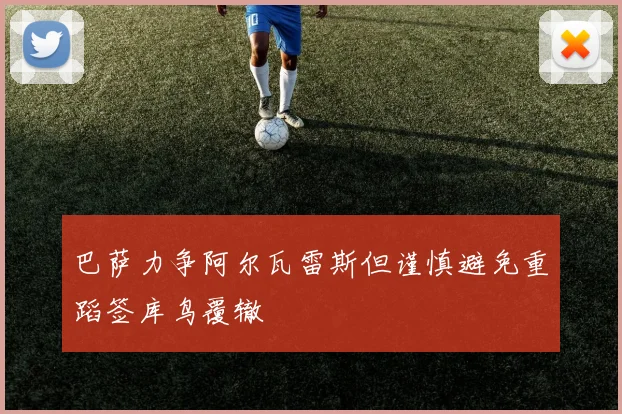 巴萨力争阿尔瓦雷斯但谨慎避免重蹈签库鸟覆辙