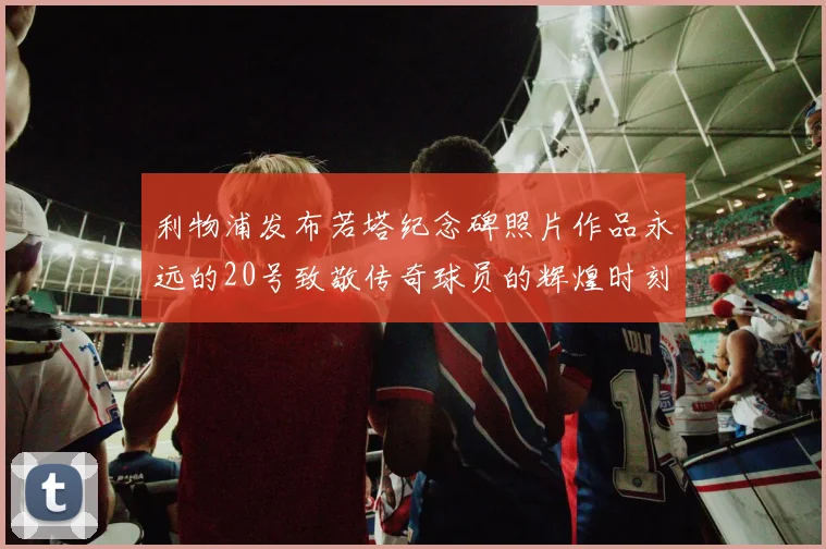 利物浦发布若塔纪念碑照片作品永远的20号致敬传奇球员的辉煌时刻
