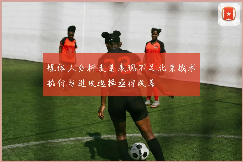媒体人分析麦基表现不足北京战术执行与进攻选择亟待改善