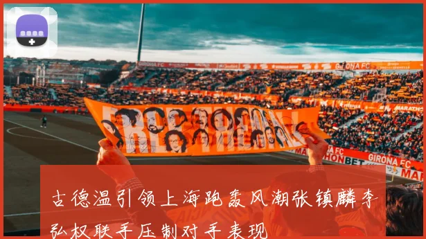 古德温引领上海跑轰风潮张镇麟李弘权联手压制对手表现