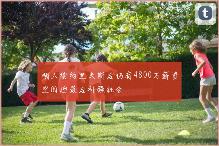 湖人续约里夫斯后仍有4800万薪资空间迎最后补强机会