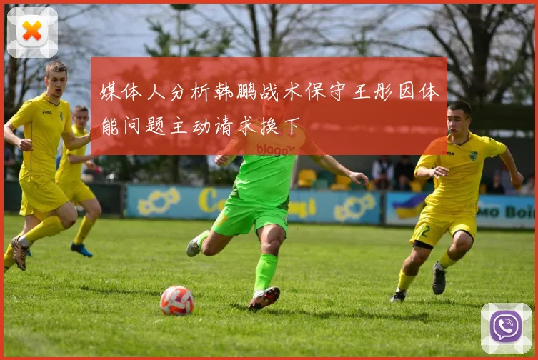 媒体人分析韩鹏战术保守王彤因体能问题主动请求换下