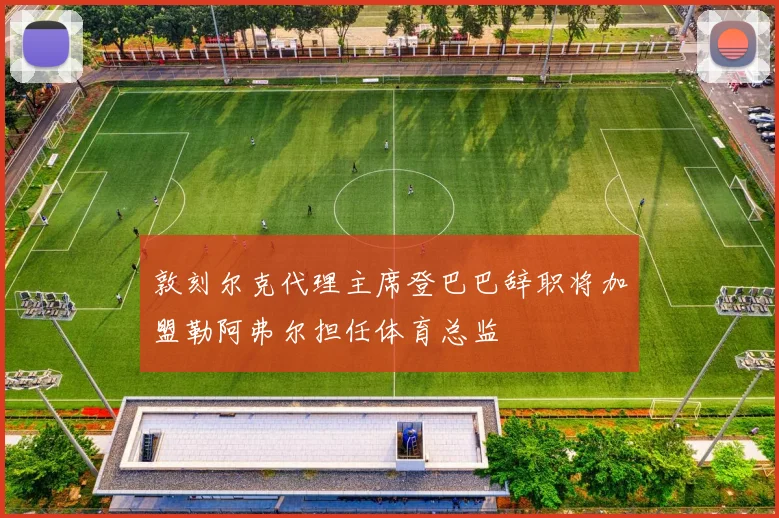 敦刻尔克代理主席登巴巴辞职将加盟勒阿弗尔担任体育总监