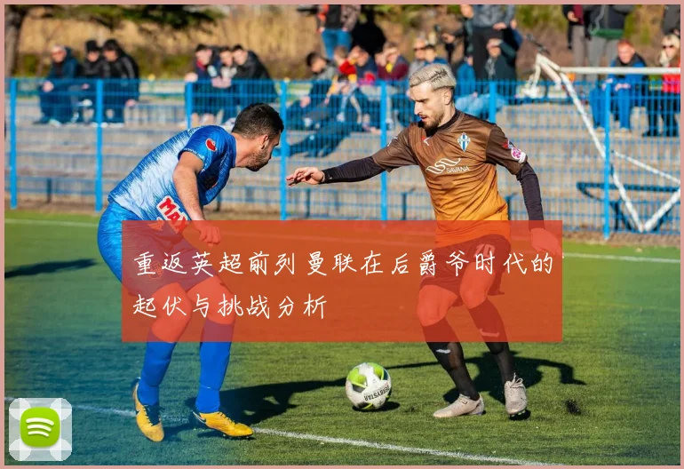 重返英超前列曼联在后爵爷时代的起伏与挑战分析