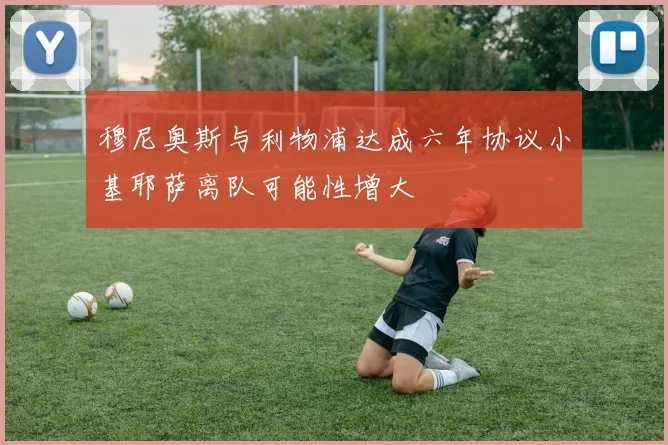 穆尼奥斯与利物浦达成六年协议小基耶萨离队可能性增大