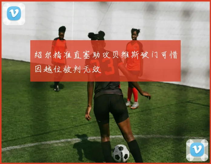绍尔精准直塞助攻贝维斯破门可惜因越位被判无效