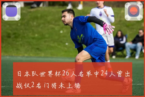 日本队世界杯26人名单中24人曾出战仅2名门将未上场
